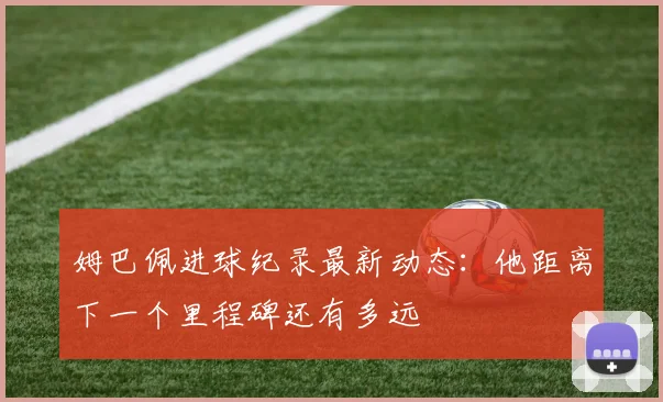姆巴佩进球纪录最新动态：他距离下一个里程碑还有多远