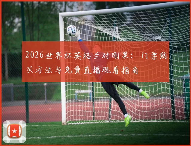 2026世界杯英格兰对刚果:门票购买方法与免费直播观看指南