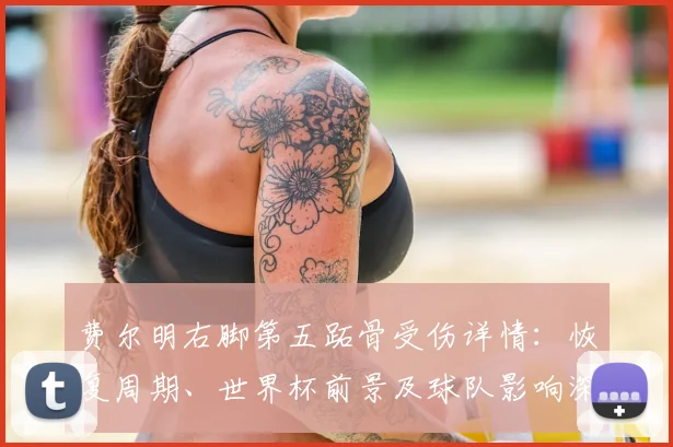 费尔明右脚第五跖骨受伤详情:恢复周期、世界杯前景及球队影响深度分析