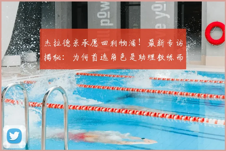 杰拉德亲承愿回利物浦!最新专访揭秘:为何首选角色是助理教练而非主帅