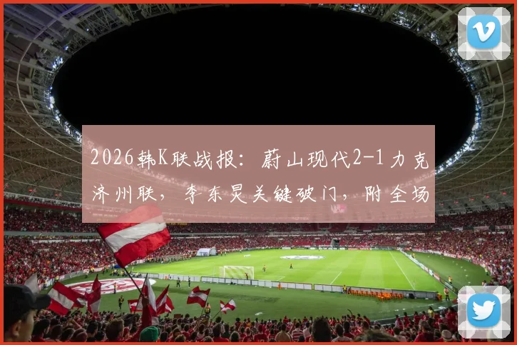 2026韩K联战报：蔚山现代2-1力克济州联，李东炅关键破门，附全场关键数据分析