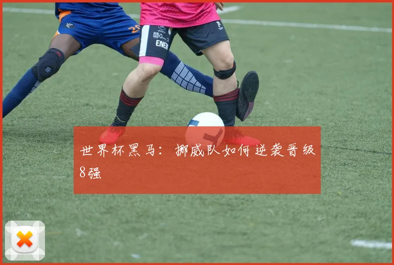 世界杯黑马:挪威队如何逆袭晋级8强