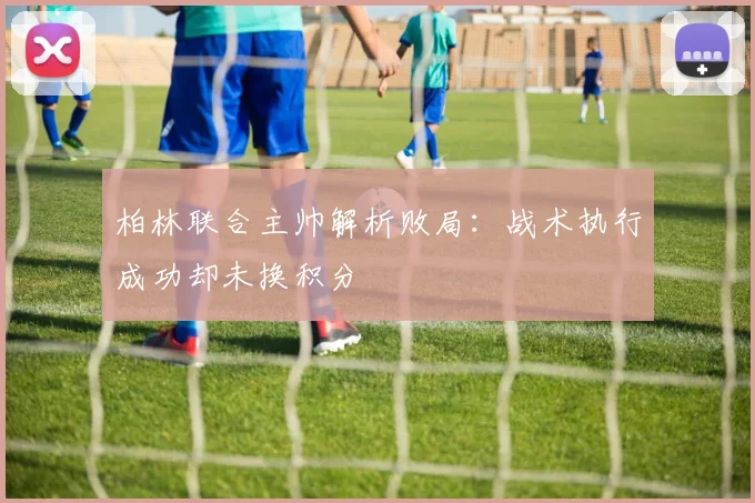 柏林联合主帅解析败局：战术执行成功却未换积分