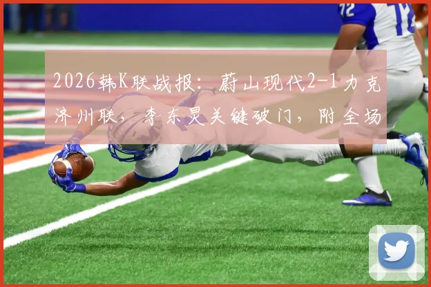 2026韩K联战报：蔚山现代2-1力克济州联，李东炅关键破门，附全场关键数据分析