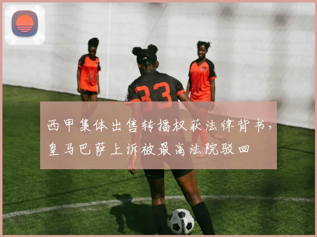 西甲集体出售转播权获法律背书，皇马巴萨上诉被最高法院驳回