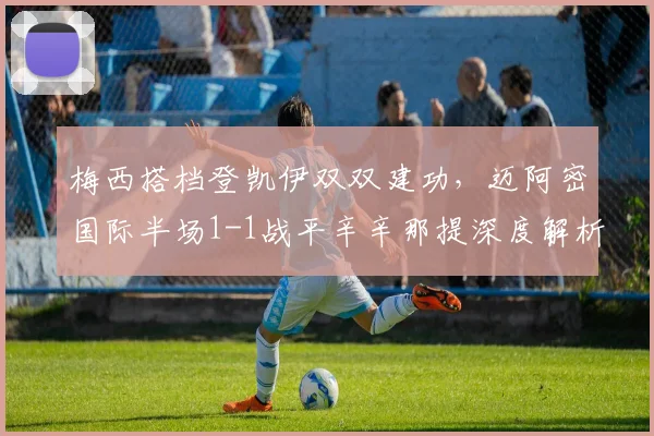 梅西搭档登凯伊双双建功，迈阿密国际半场1-1战平辛辛那提深度解析