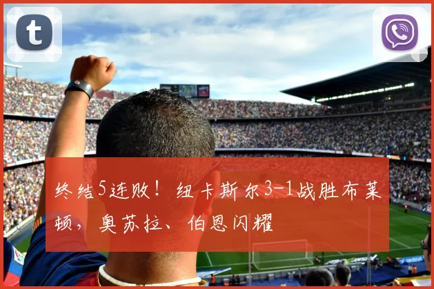 终结5连败！纽卡斯尔3-1战胜布莱顿，奥苏拉、伯恩闪耀