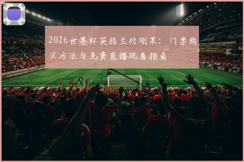 2026世界杯英格兰对刚果:门票购买方法与免费直播观看指南