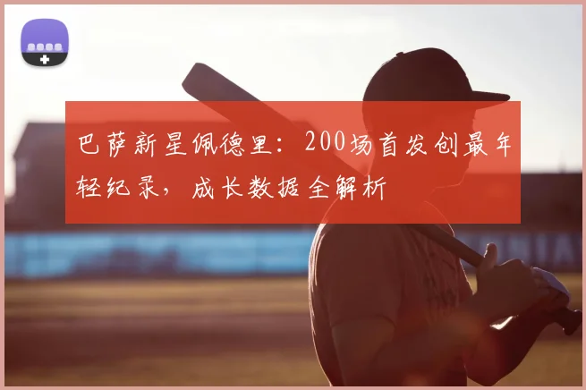 巴萨新星佩德里：200场首发创最年轻纪录，成长数据全解析