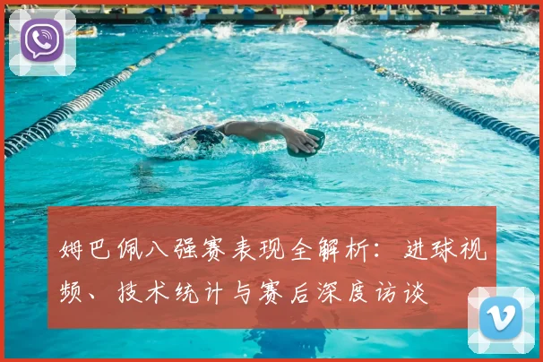 姆巴佩八强赛表现全解析：进球视频、技术统计与赛后深度访谈