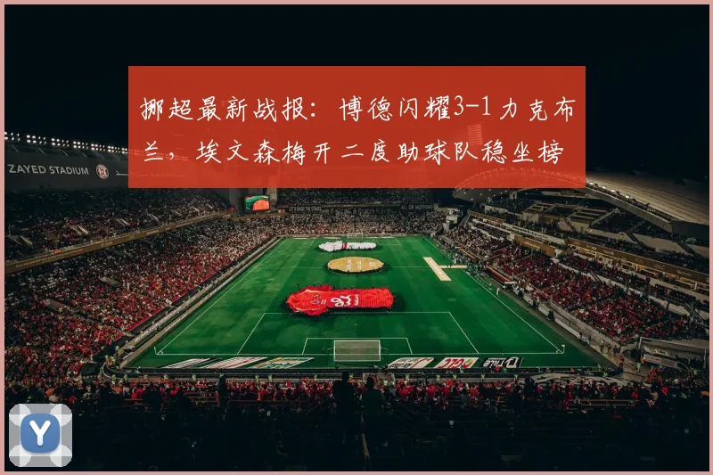 挪超最新战报:博德闪耀3-1力克布兰,埃文森梅开二度助球队稳坐榜首