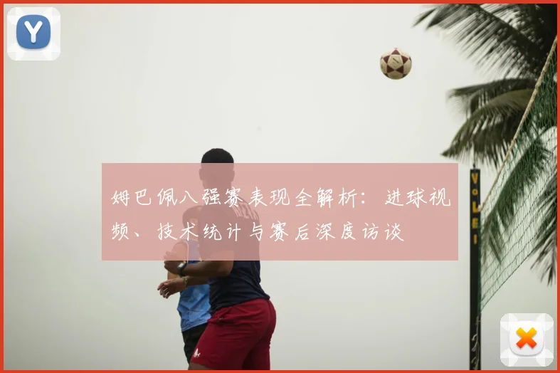 姆巴佩八强赛表现全解析：进球视频、技术统计与赛后深度访谈