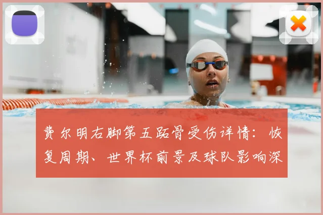 费尔明右脚第五跖骨受伤详情：恢复周期、世界杯前景及球队影响深度分析
