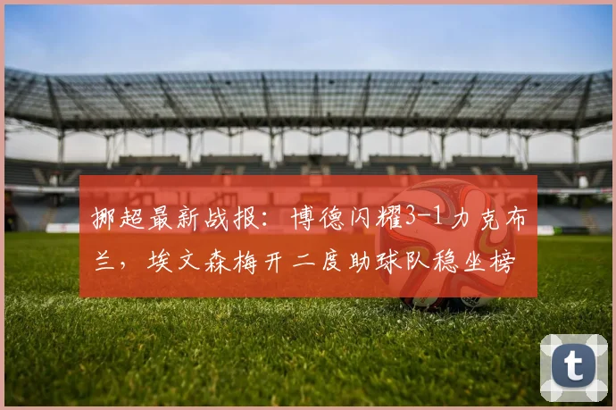 挪超最新战报：博德闪耀3-1力克布兰，埃文森梅开二度助球队稳坐榜首