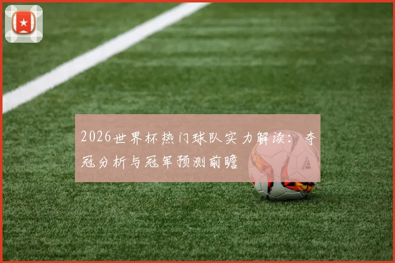 2026世界杯热门球队实力解读：夺冠分析与冠军预测前瞻